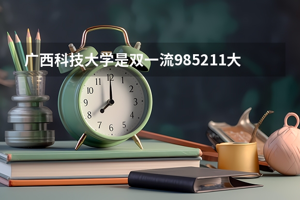 广西科技大学是双一流/985/211大学吗(2024分数线预测)