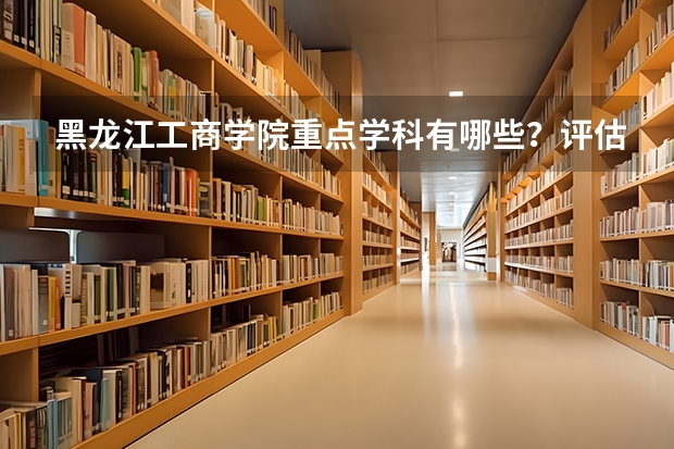 黑龙江工商学院重点学科有哪些？评估如何？