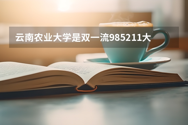 云南农业大学是双一流/985/211大学吗(2024分数线预测)