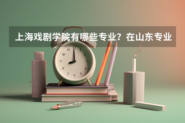 上海戏剧学院有哪些专业？在山东专业录取分数线是多少