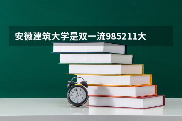 安徽建筑大学是双一流/985/211大学吗(2024分数线预测)