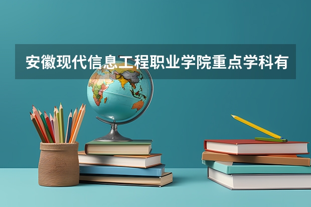 安徽现代信息工程职业学院重点学科有哪些？评估如何？