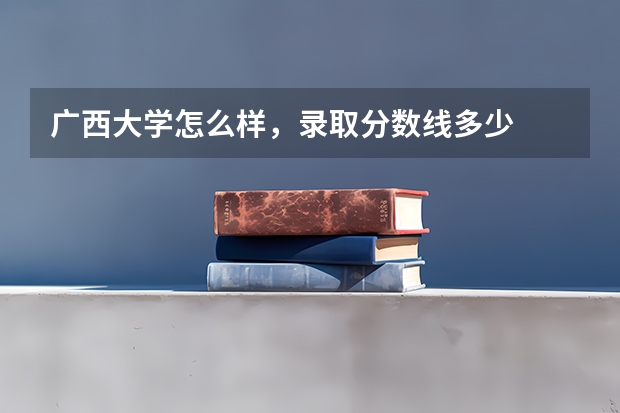 广西大学怎么样，录取分数线多少