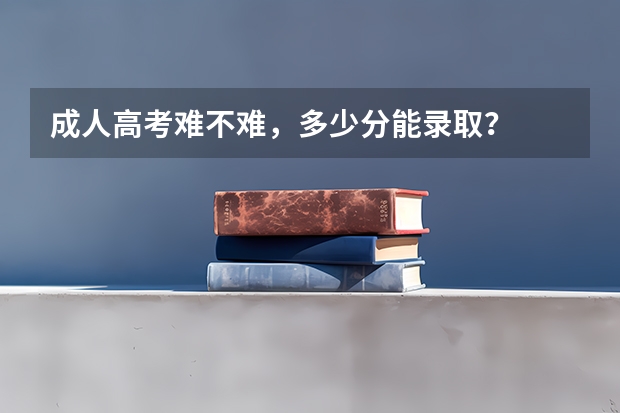 成人高考难不难，多少分能录取？