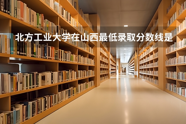 北方工业大学在山西最低录取分数线是多少