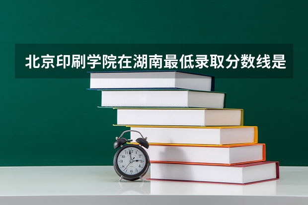 北京印刷学院在湖南最低录取分数线是多少