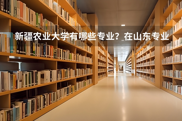 新疆农业大学有哪些专业？在山东专业录取分数线是多少