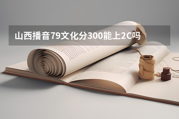 山西播音79文化分300能上2C吗平行志愿我能被录取吗，应该几号填志愿呢