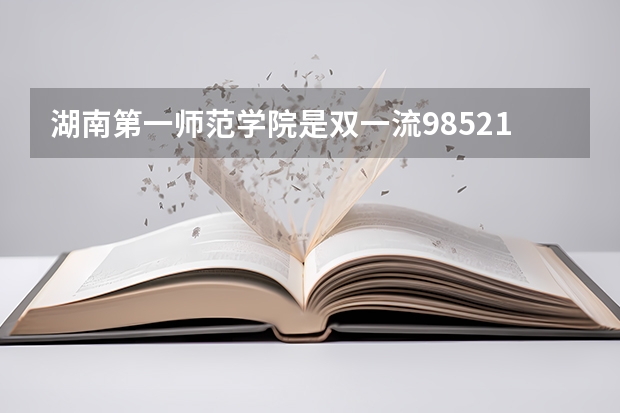 湖南第一师范学院是双一流/985/211大学吗(2024分数线预测)