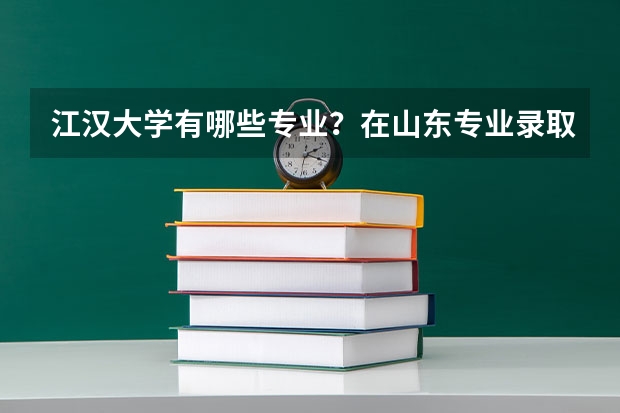 江汉大学有哪些专业？在山东专业录取分数线是多少