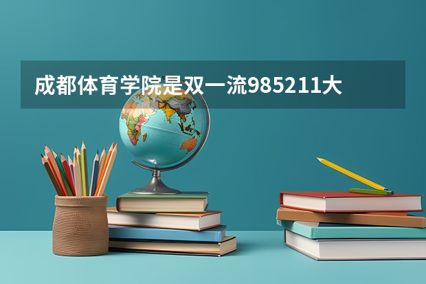 成都体育学院是双一流/985/211大学吗?历年分数线是多少