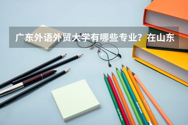 广东外语外贸大学有哪些专业？在山东专业录取分数线是多少