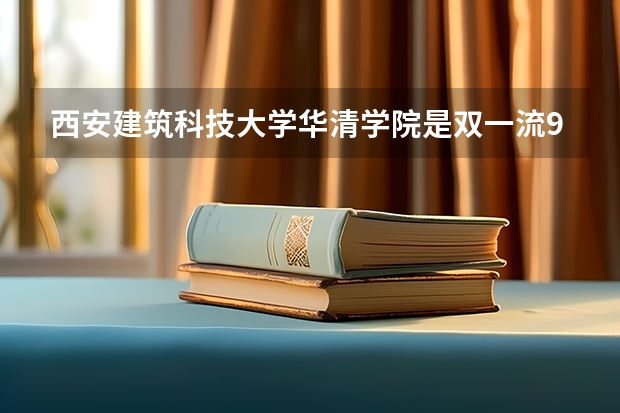 西安建筑科技大学华清学院是双一流/985/211大学吗(2024分数线预测)