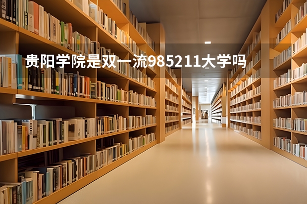 贵阳学院是双一流/985/211大学吗(2024分数线预测)