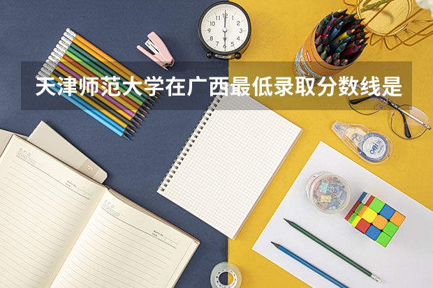 天津师范大学在广西最低录取分数线是多少