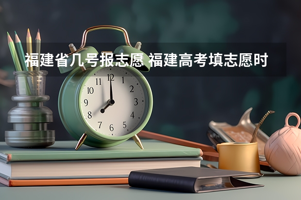 福建省几号报志愿 福建高考填志愿时间和截止时间