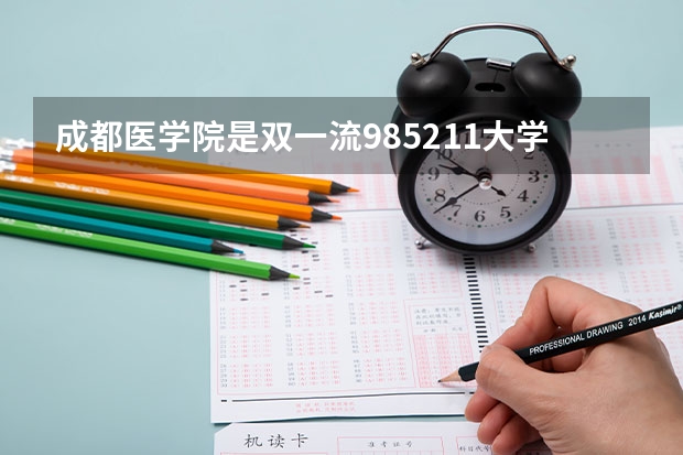 成都医学院是双一流/985/211大学吗?历年分数线是多少