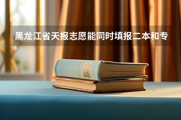 黑龙江省天报志愿能同时填报二本和专科吗？