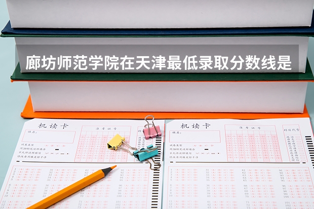 廊坊师范学院在天津最低录取分数线是多少