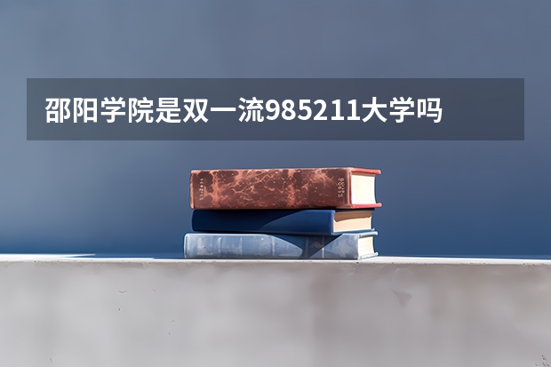 邵阳学院是双一流/985/211大学吗?历年分数线是多少