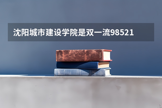 沈阳城市建设学院是双一流/985/211大学吗(2024分数线预测)