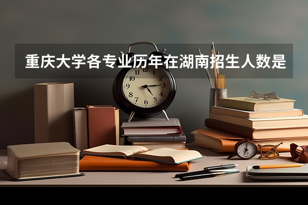 重庆大学各专业历年在湖南招生人数是多少