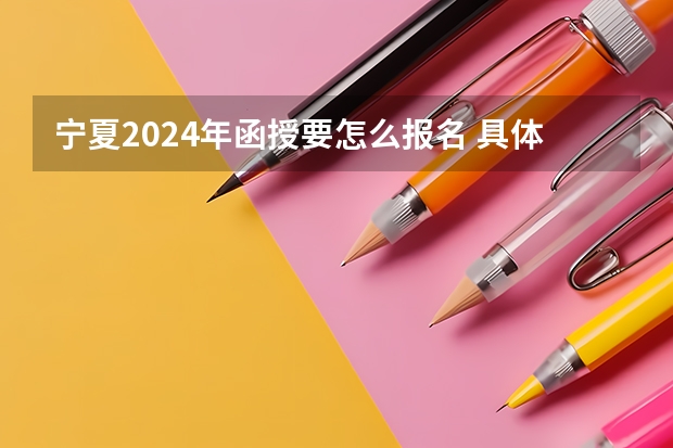 宁夏2024年函授要怎么报名 具体流程是什么？