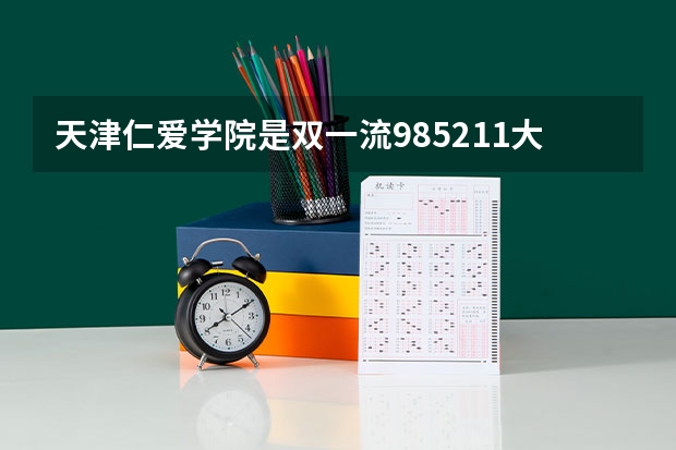 天津仁爱学院是双一流/985/211大学吗?历年分数线是多少