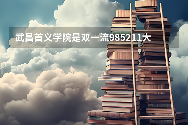 武昌首义学院是双一流/985/211大学吗(2024分数线预测)
