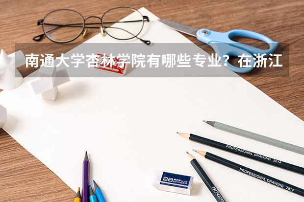 南通大学杏林学院有哪些专业？在浙江专业录取分数线是多少