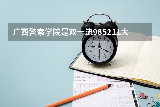广西警察学院是双一流/985/211大学吗(2024分数线预测)