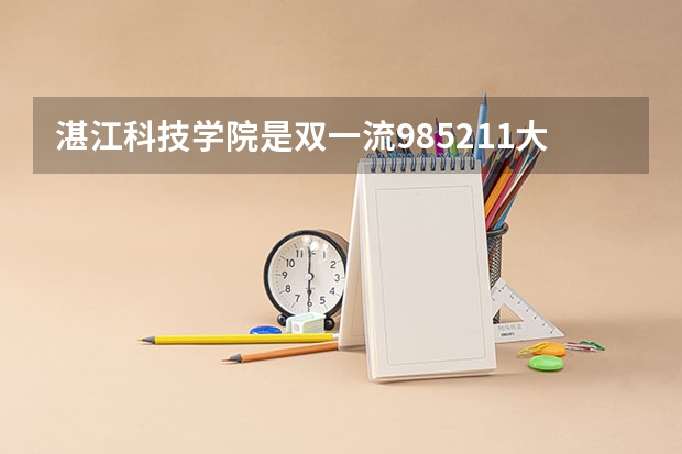 湛江科技学院是双一流/985/211大学吗?历年分数线是多少