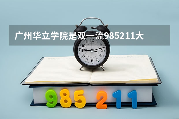 广州华立学院是双一流/985/211大学吗?历年分数线是多少