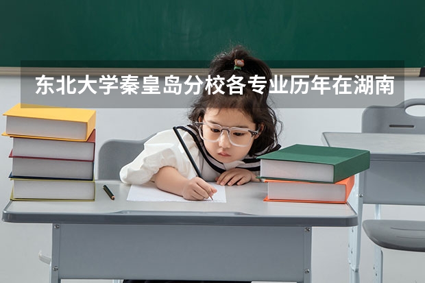 东北大学秦皇岛分校各专业历年在湖南招生人数是多少