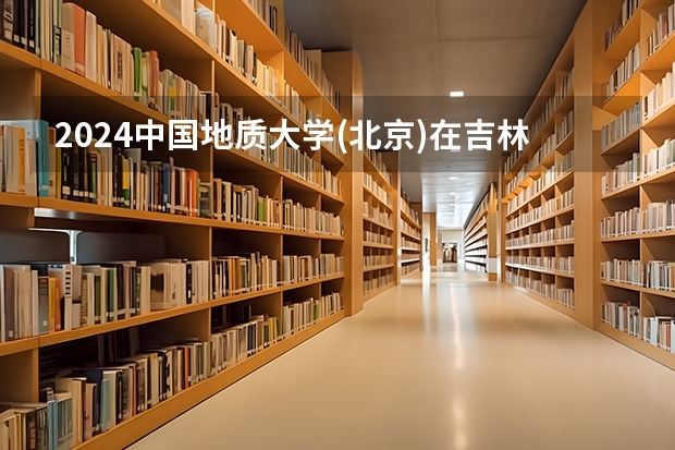 2024中国地质大学(北京)在吉林招生计划