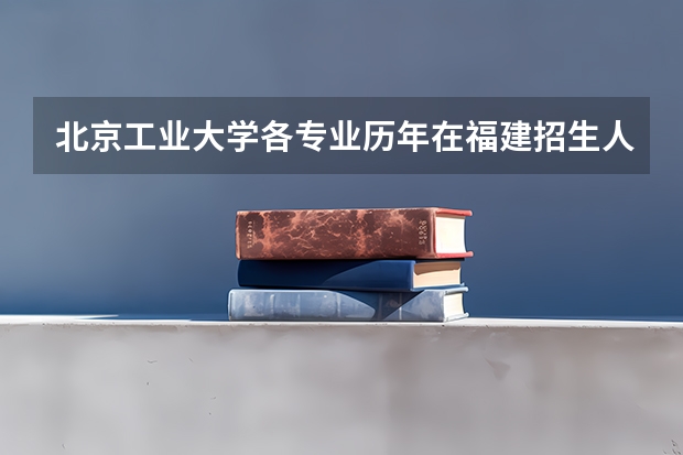 北京工业大学各专业历年在福建招生人数是多少