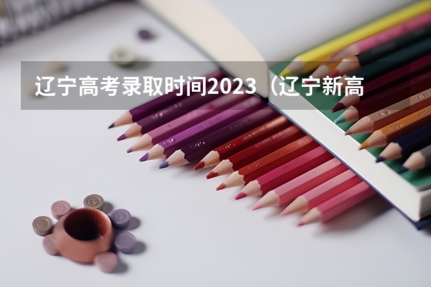 辽宁高考录取时间2023（辽宁新高考志愿填报规则）