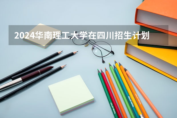 2024华南理工大学在四川招生计划