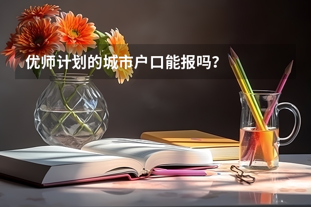 优师计划的城市户口能报吗？