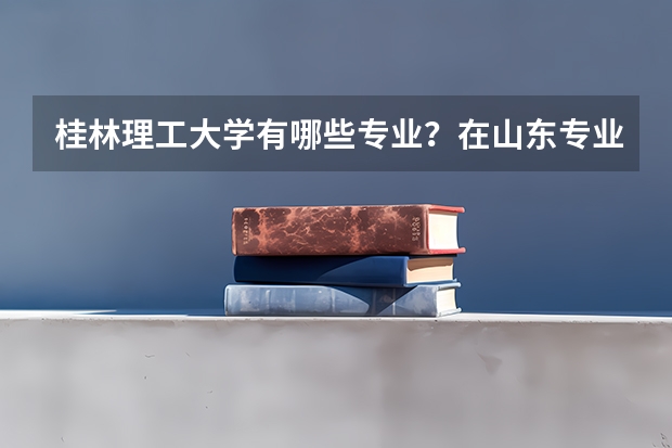 桂林理工大学有哪些专业？在山东专业录取分数线是多少