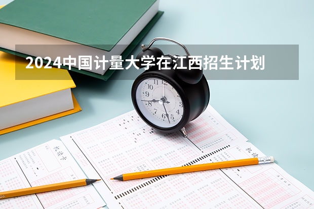 2024中国计量大学在江西招生计划