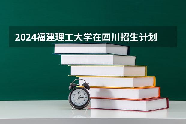 2024福建理工大学在四川招生计划