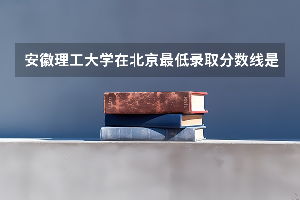 安徽理工大学在北京最低录取分数线是多少