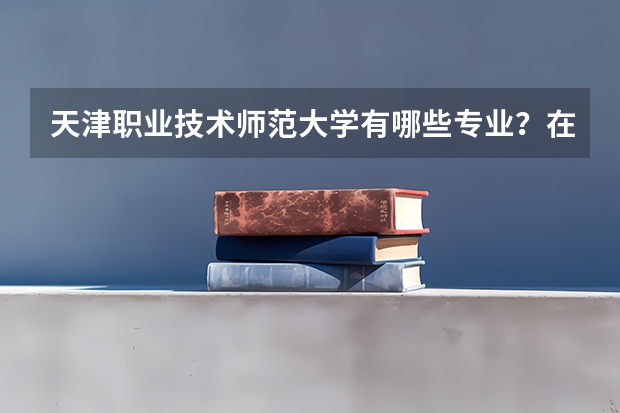 天津职业技术师范大学有哪些专业？在浙江专业录取分数线是多少