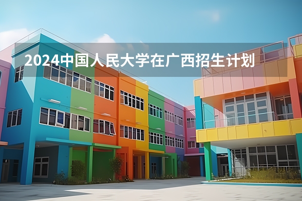 2024中国人民大学在广西招生计划