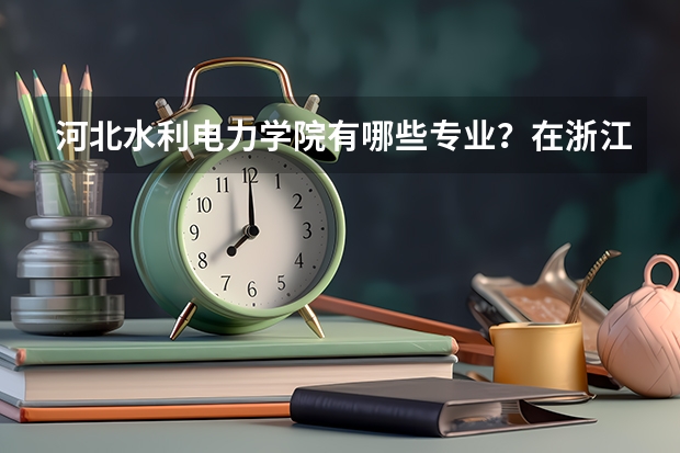 河北水利电力学院有哪些专业？在浙江专业录取分数线是多少