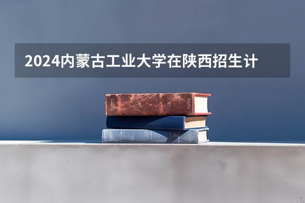 2024内蒙古工业大学在陕西招生计划