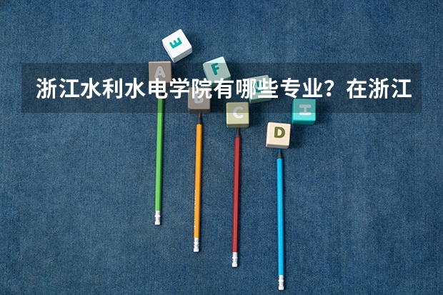 浙江水利水电学院有哪些专业？在浙江专业录取分数线是多少