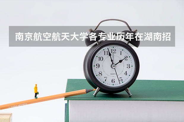 南京航空航天大学各专业历年在湖南招生人数是多少