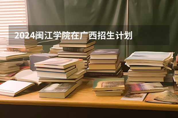 2024闽江学院在广西招生计划